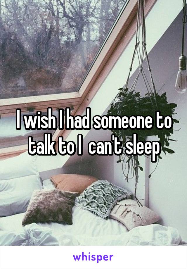 I wish I had someone to talk to I  can't sleep