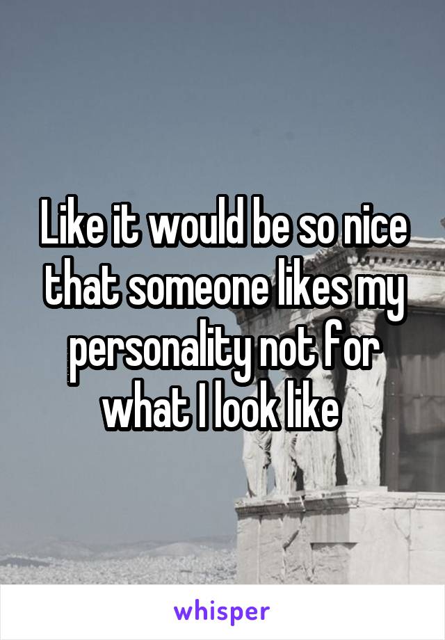 Like it would be so nice that someone likes my personality not for what I look like 