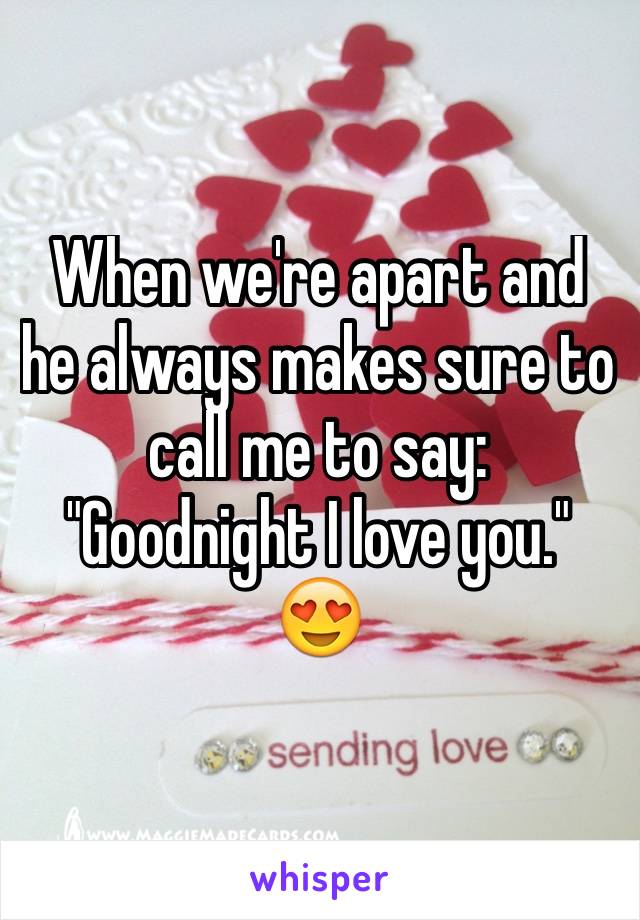 When we're apart and he always makes sure to call me to say: "Goodnight I love you." 😍