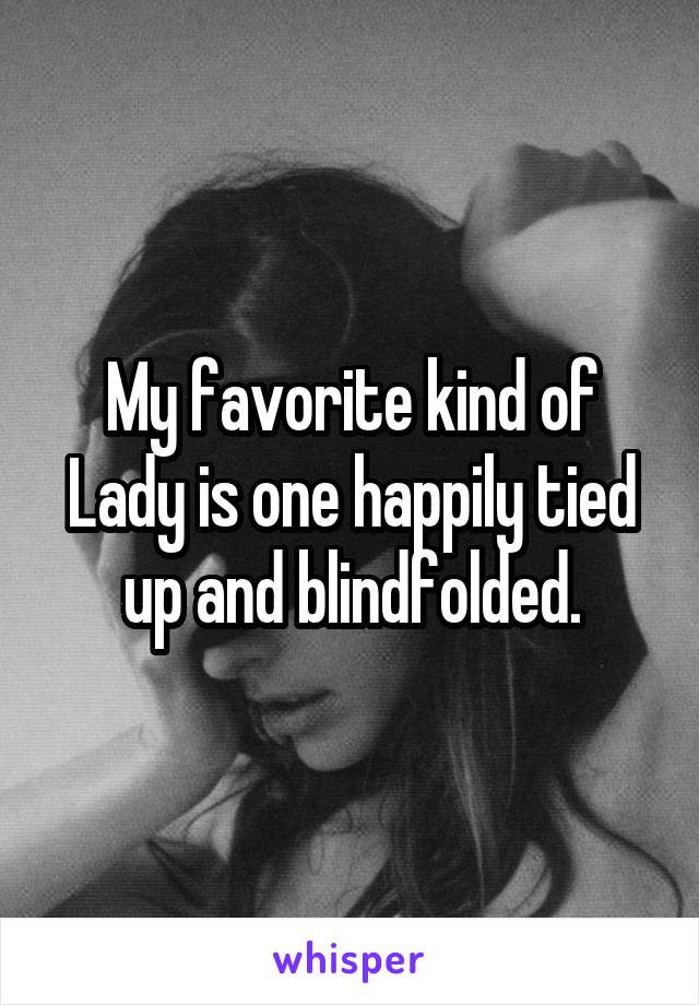 My favorite kind of Lady is one happily tied up and blindfolded.
