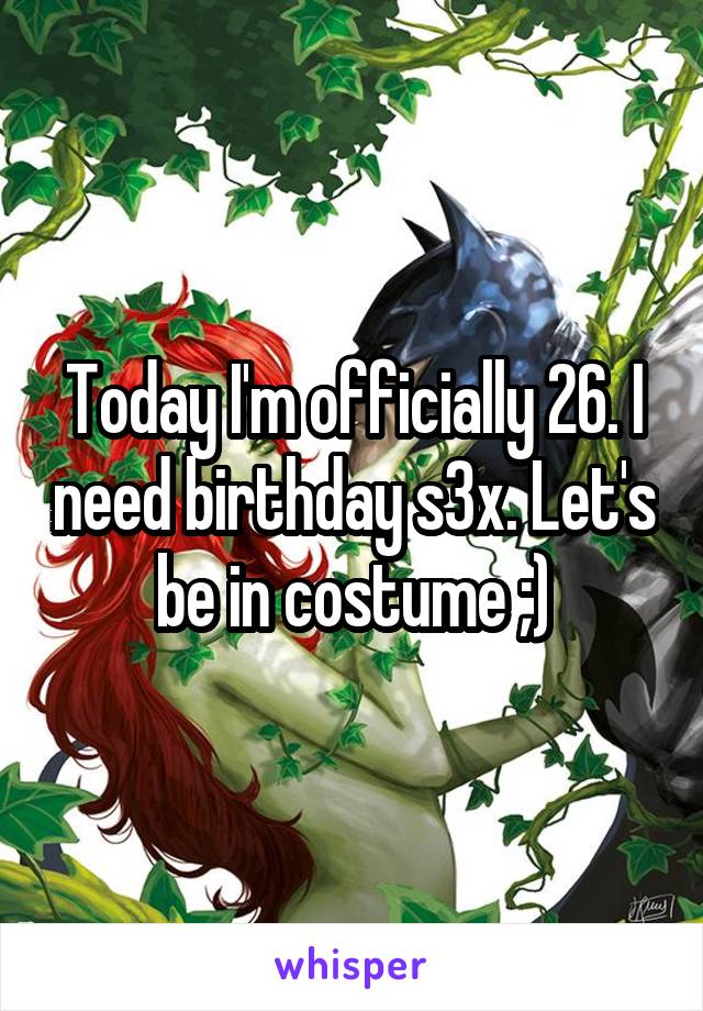 Today I'm officially 26. I need birthday s3x. Let's be in costume ;)