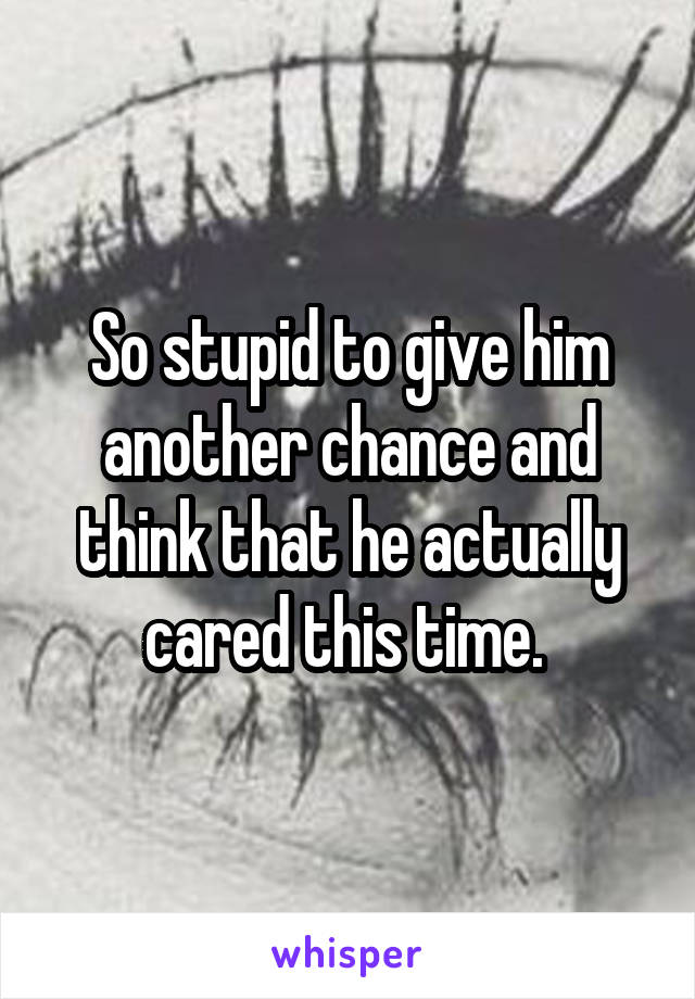 So stupid to give him another chance and think that he actually cared this time. 