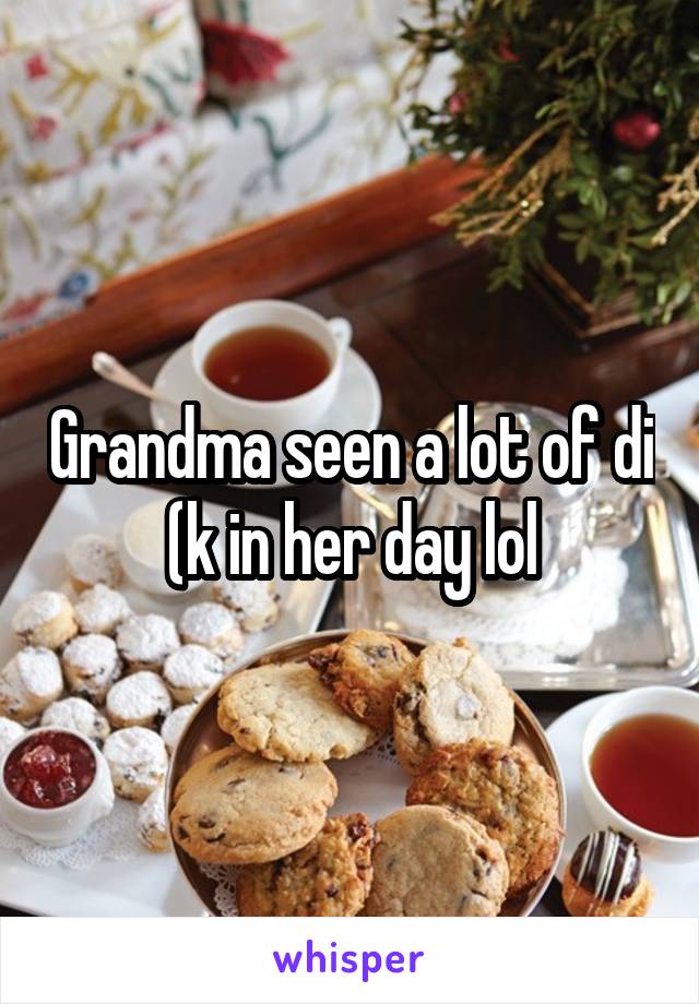 Grandma seen a lot of di (k in her day lol