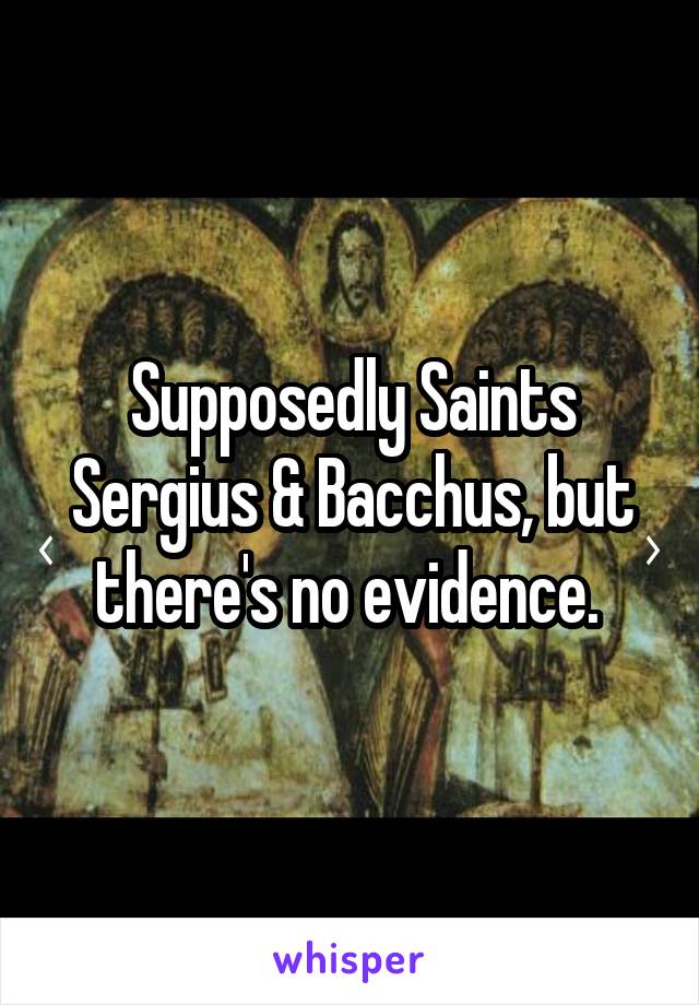 Supposedly Saints Sergius & Bacchus, but there's no evidence. 