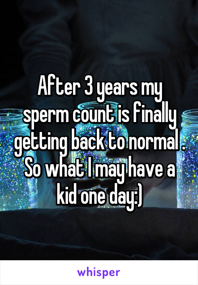 After 3 years my sperm count is finally getting back to normal . So what I may have a kid one day:)