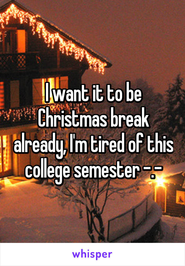 I want it to be Christmas break already, I'm tired of this college semester -.-