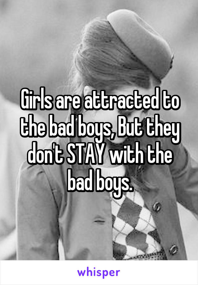 Girls are attracted to the bad boys, But they don't STAY with the bad boys.