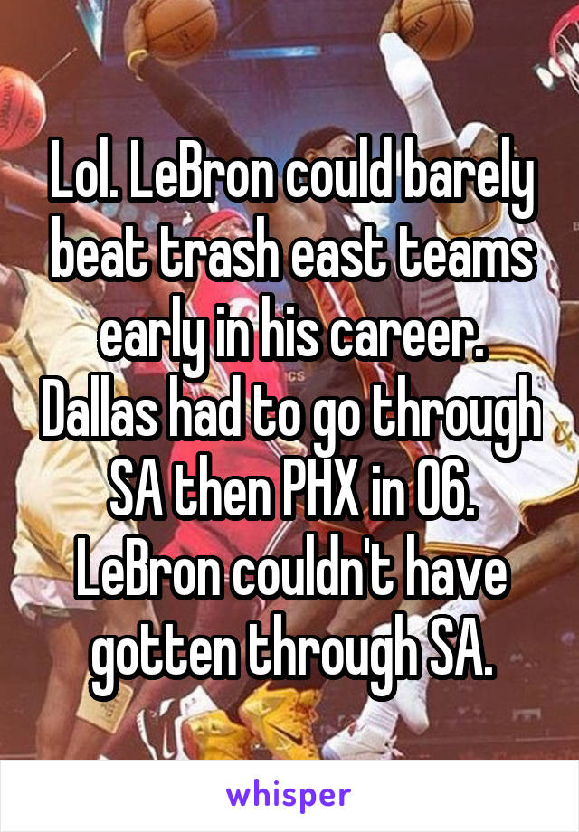 Lol. LeBron could barely beat trash east teams early in his career. Dallas had to go through SA then PHX in 06. LeBron couldn't have gotten through SA.