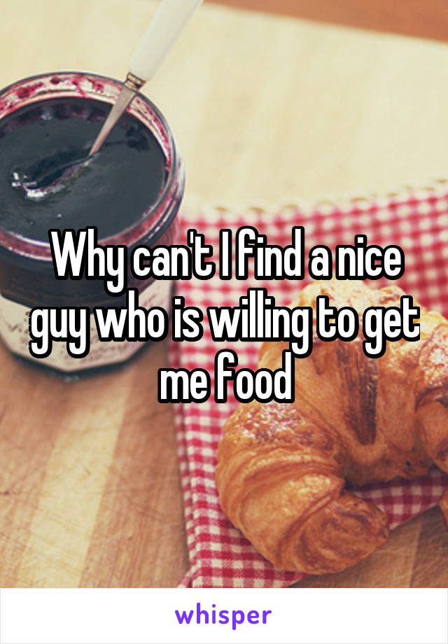 Why can't I find a nice guy who is willing to get me food