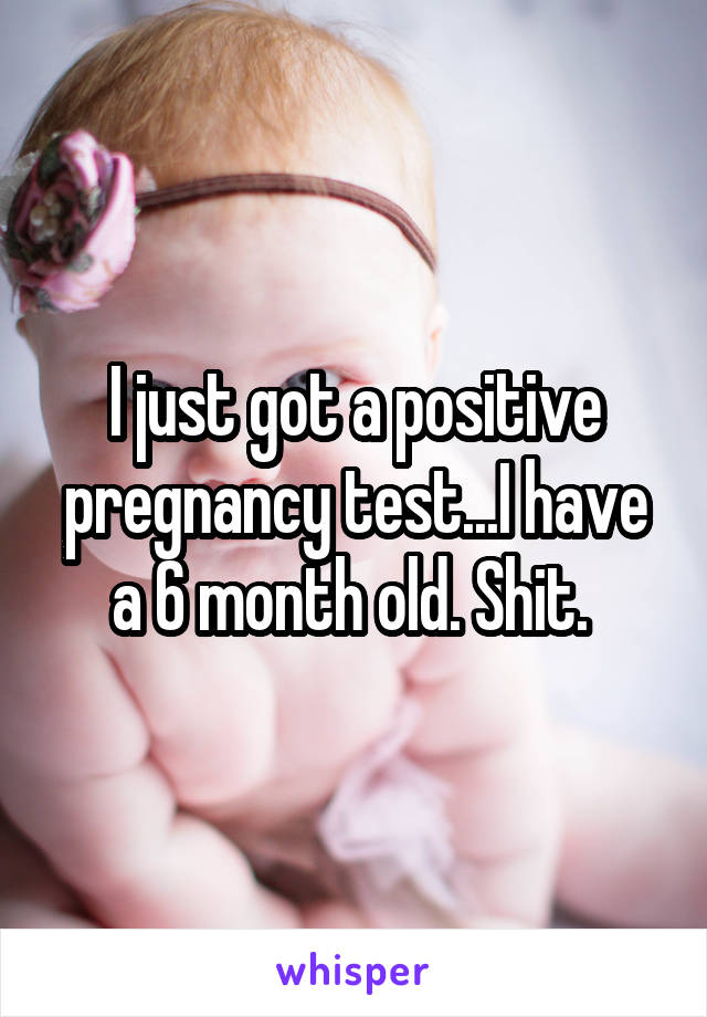 I just got a positive pregnancy test...I have a 6 month old. Shit. 