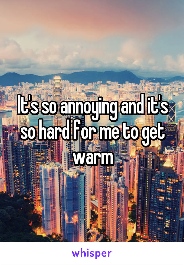 It's so annoying and it's so hard for me to get warm
