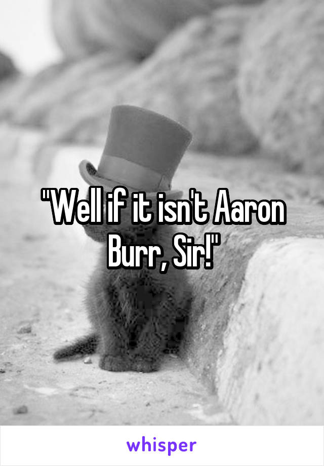 "Well if it isn't Aaron Burr, Sir!"
