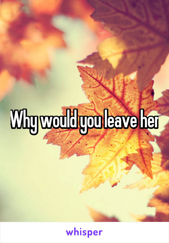Why would you leave her