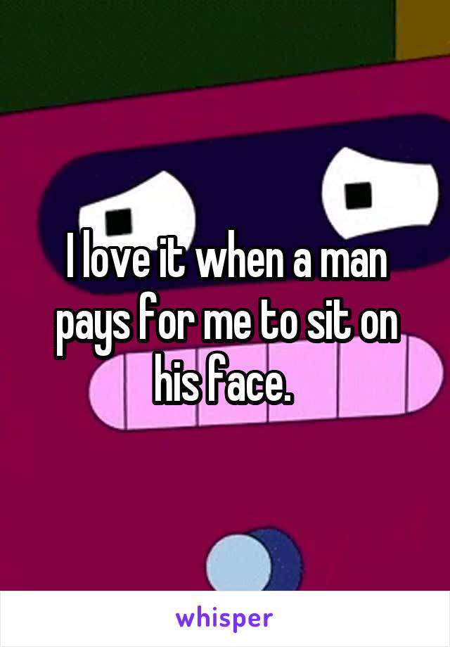I love it when a man pays for me to sit on his face. 