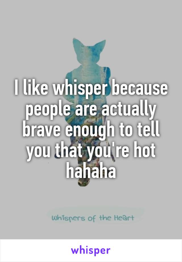 I like whisper because people are actually brave enough to tell you that you're hot hahaha