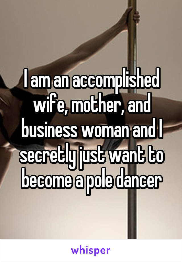 I am an accomplished wife, mother, and business woman and I secretly just want to become a pole dancer