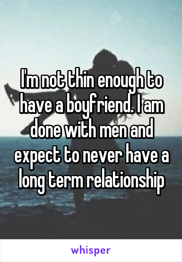 I'm not thin enough to have a boyfriend. I am done with men and expect to never have a long term relationship