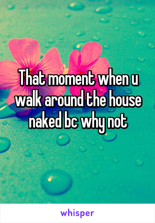 That moment when u walk around the house naked bc why not
