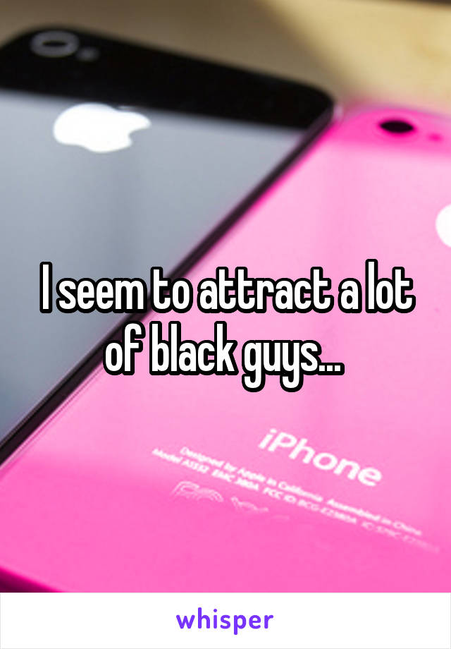 I seem to attract a lot of black guys... 