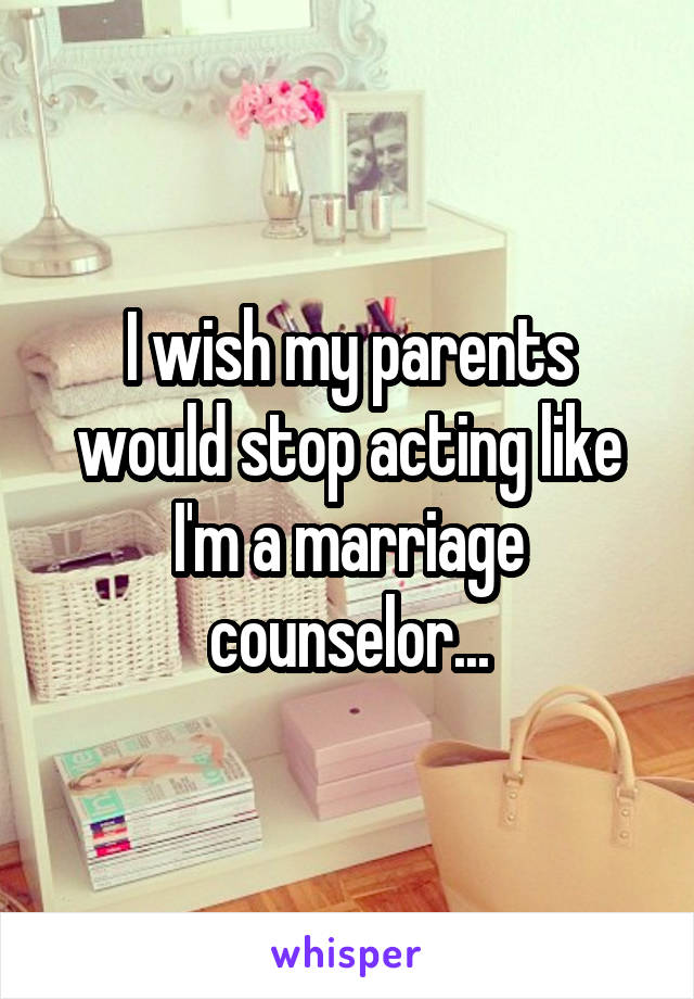 I wish my parents would stop acting like I'm a marriage counselor...