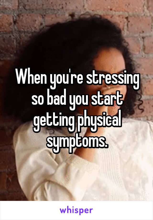 When you're stressing so bad you start getting physical symptoms.