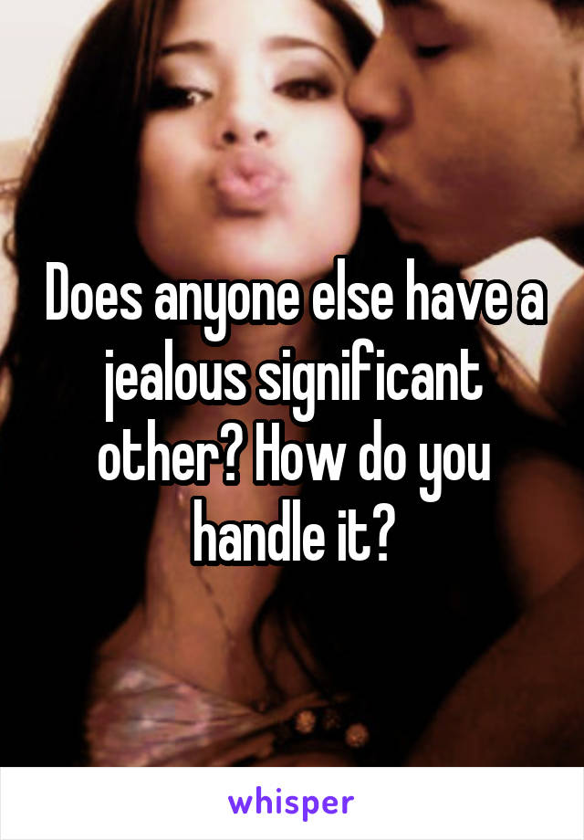 Does anyone else have a jealous significant other? How do you handle it?