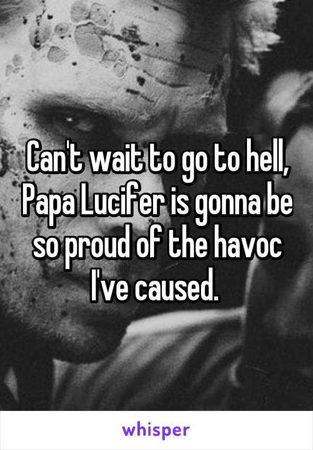 Can't wait to go to hell, Papa Lucifer is gonna be so proud of the havoc I've caused. 