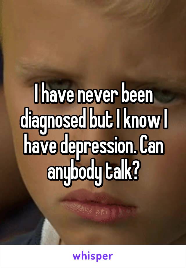 I have never been diagnosed but I know I have depression. Can anybody talk?