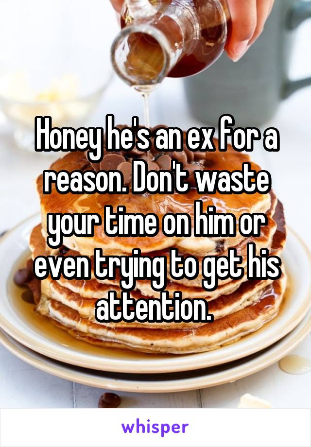 Honey he's an ex for a reason. Don't waste your time on him or even trying to get his attention. 