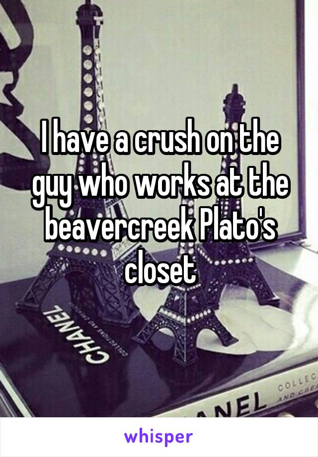 I have a crush on the guy who works at the beavercreek Plato's closet

