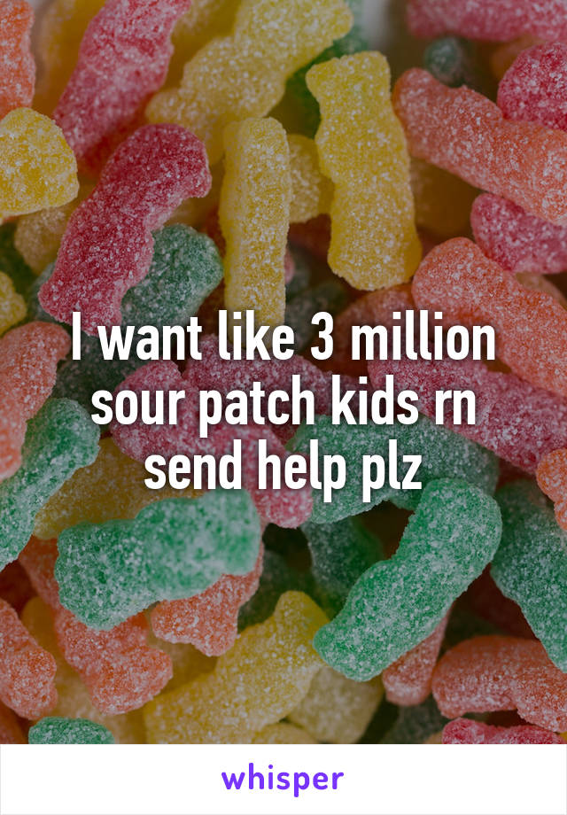 I want like 3 million sour patch kids rn send help plz