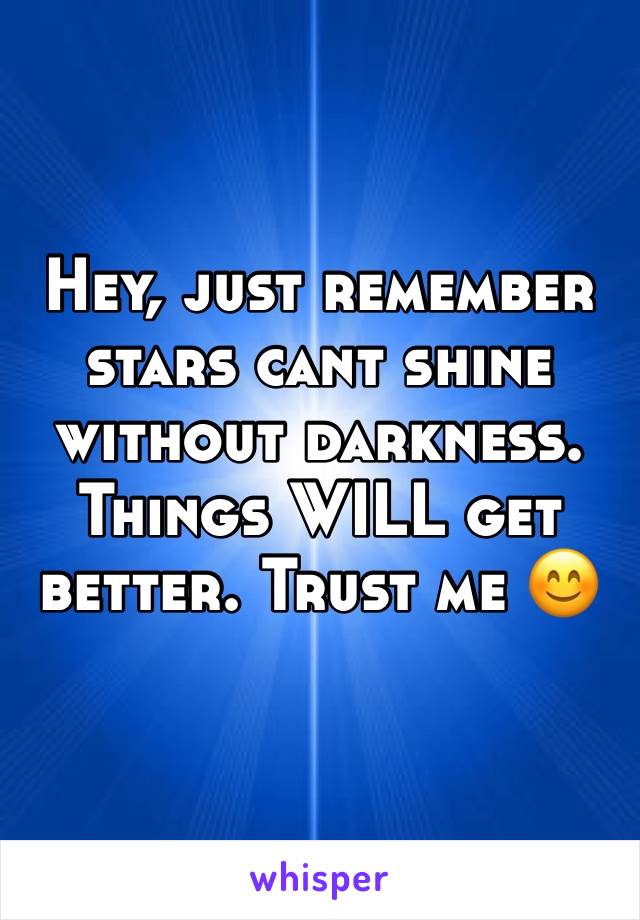 Hey, just remember stars cant shine without darkness. Things WILL get better. Trust me 😊