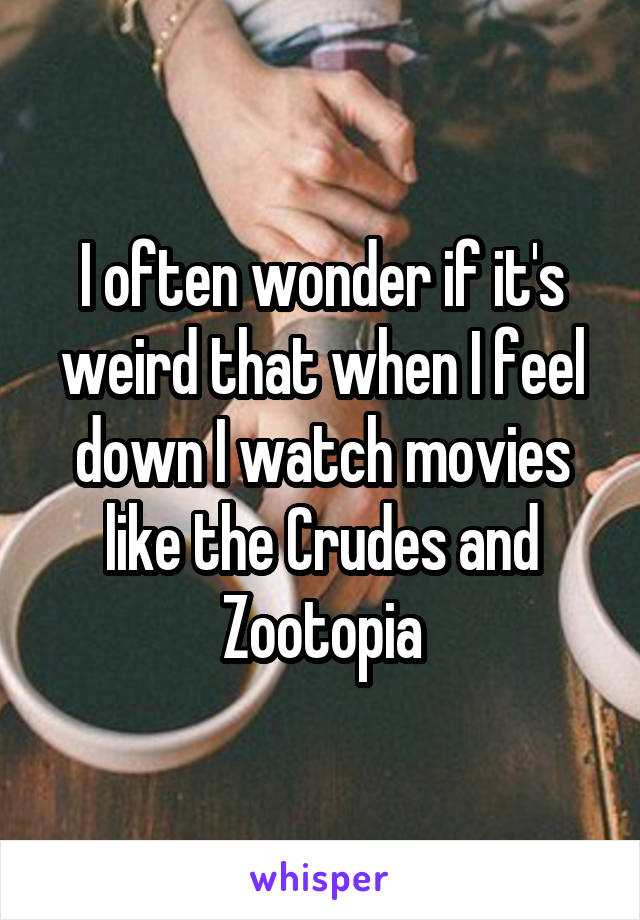I often wonder if it's weird that when I feel down I watch movies like the Crudes and Zootopia