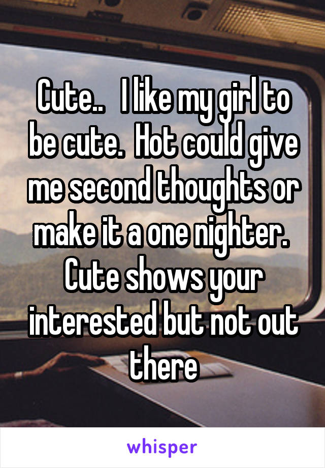 Cute..   I like my girl to be cute.  Hot could give me second thoughts or make it a one nighter.  Cute shows your interested but not out there