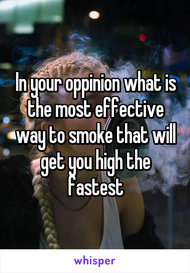 In your oppinion what is the most effective way to smoke that will get you high the fastest