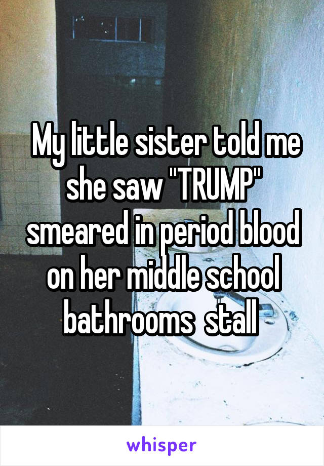  My little sister told me she saw "TRUMP" smeared in period blood on her middle school bathrooms  stall 