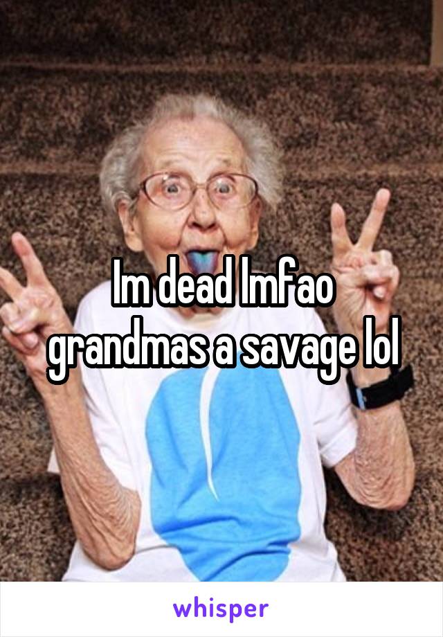 Im dead lmfao grandmas a savage lol