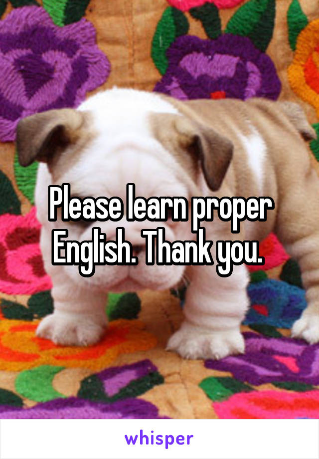 Please learn proper English. Thank you. 