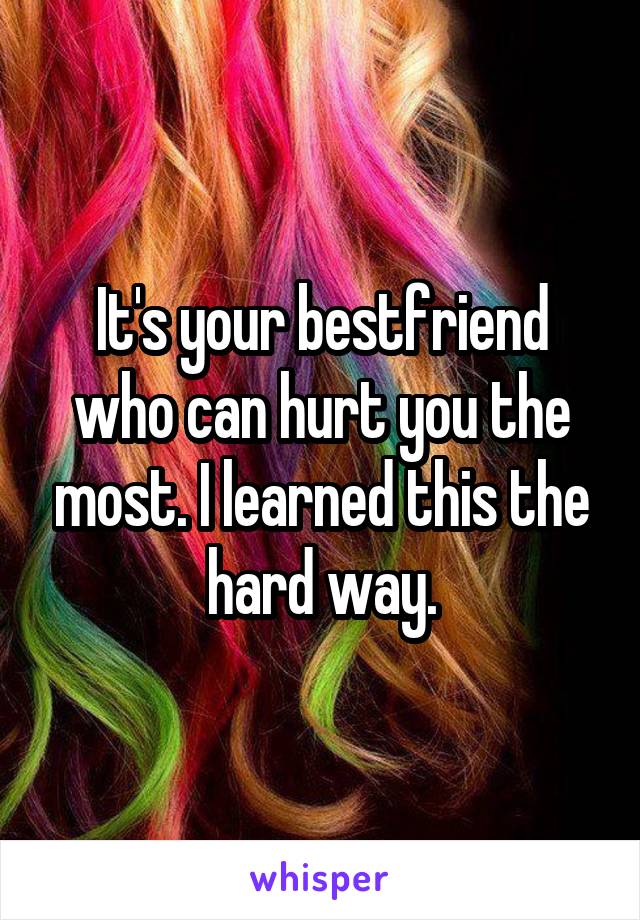 It's your bestfriend who can hurt you the most. I learned this the hard way.