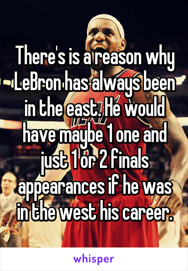 There's is a reason why LeBron has always been in the east. He would have maybe 1 one and just 1 or 2 finals appearances if he was in the west his career.