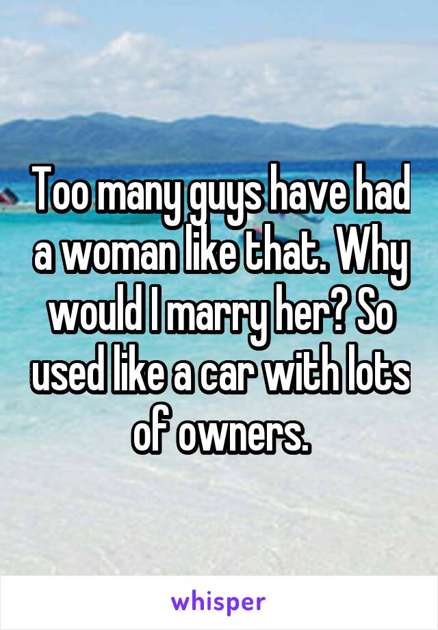Too many guys have had a woman like that. Why would I marry her? So used like a car with lots of owners.