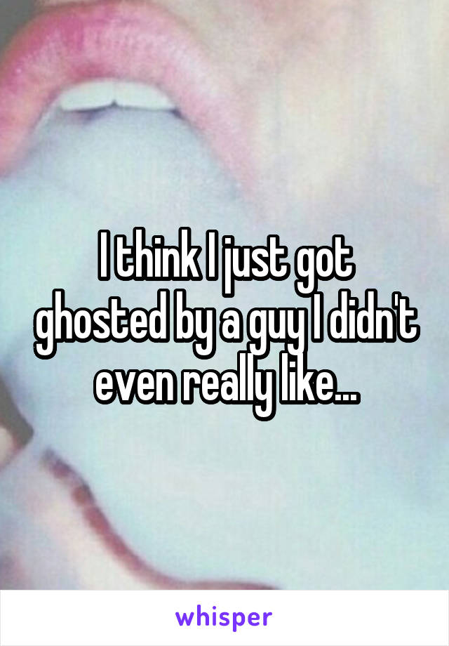 I think I just got ghosted by a guy I didn't even really like...