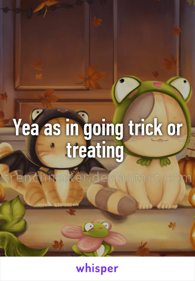 Yea as in going trick or treating 