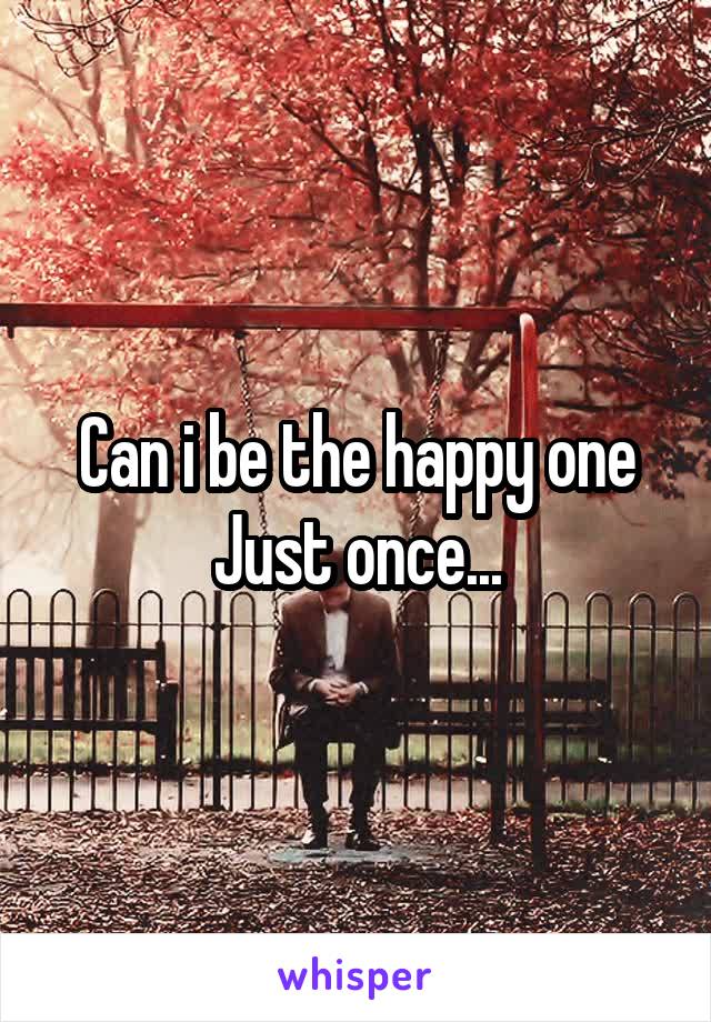 Can i be the happy one
Just once...