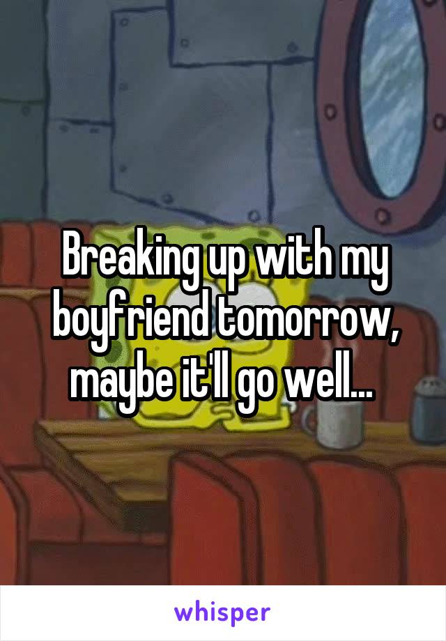 Breaking up with my boyfriend tomorrow, maybe it'll go well... 