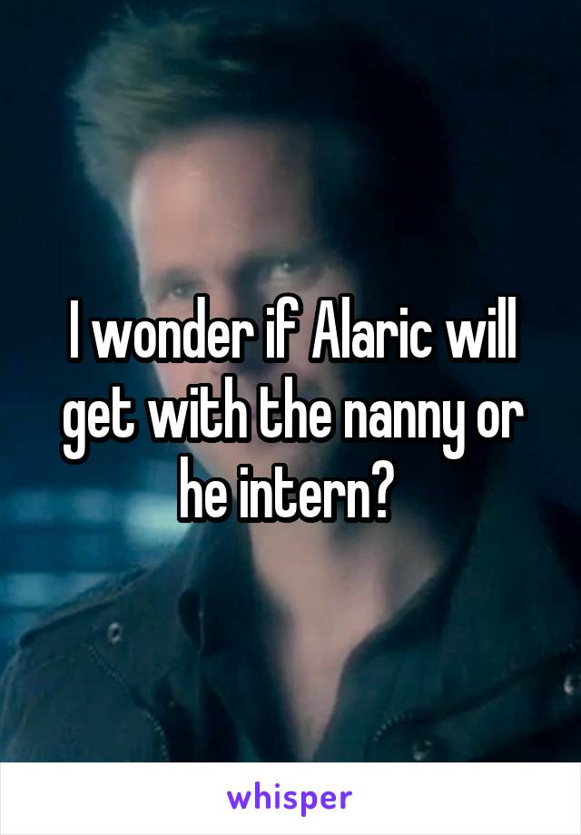 I wonder if Alaric will get with the nanny or he intern? 