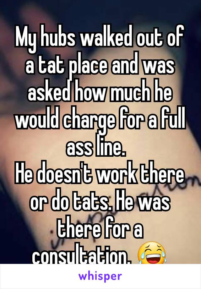 My hubs walked out of a tat place and was asked how much he would charge for a full ass line.  
He doesn't work there or do tats. He was there for a consultation. 😂