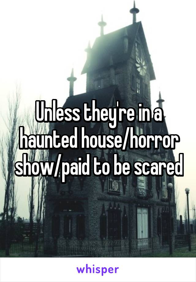 Unless they're in a haunted house/horror show/paid to be scared