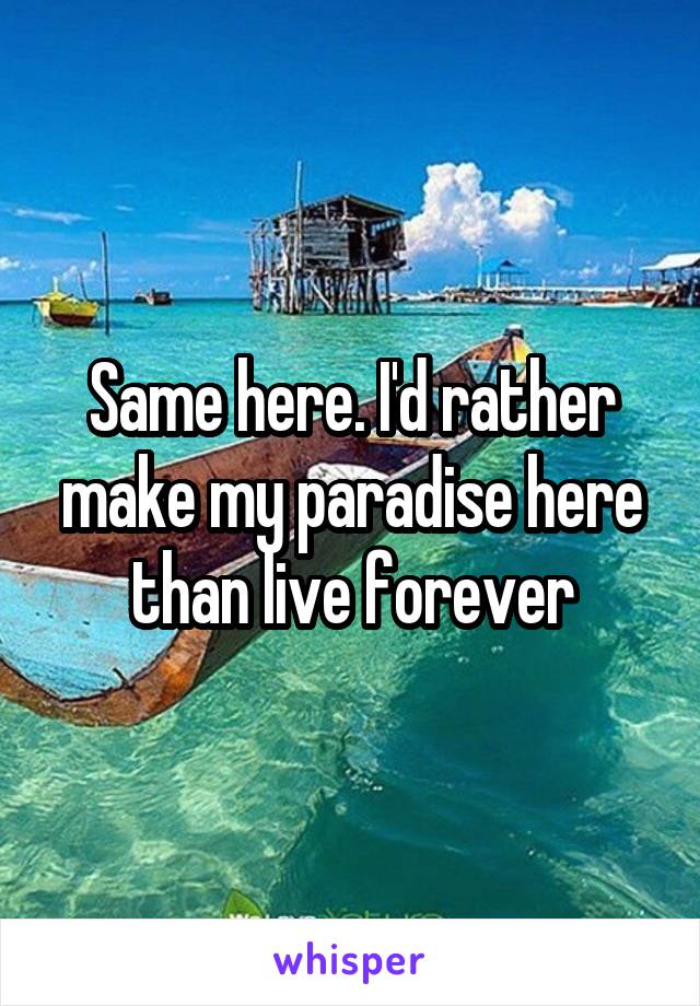 Same here. I'd rather make my paradise here than live forever