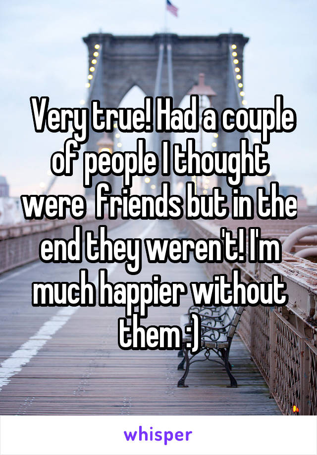  Very true! Had a couple of people I thought were  friends but in the end they weren't! I'm much happier without them :)